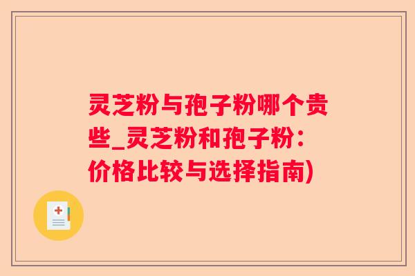 灵芝粉与孢子粉哪个贵些_灵芝粉和孢子粉:价格比较与选择指南) 灵芝粉与孢子粉哪个贵些_灵芝粉和孢子粉:价格比较与选择指南)