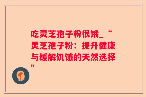 吃灵芝孢子粉很饿_“灵芝孢子粉：提升健康与缓解饥饿的天然选择”