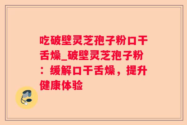 吃破壁灵芝孢子粉口干舌燥_破壁灵芝孢子粉:缓解口干舌燥,提升健康体验 吃破壁灵芝孢子粉口干舌燥_破壁灵芝孢子粉:缓解口干舌燥,提升健康体验