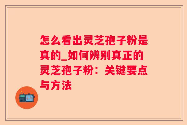 怎么看出灵芝孢子粉是真的_如何辨别真正的灵芝孢子粉:关键要点与方法 怎么看出灵芝孢子粉是真的_如何辨别真正的灵芝孢子粉:关键要点与方法
