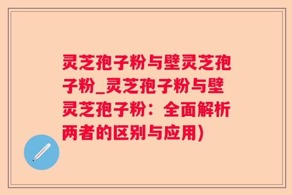 灵芝孢子粉与壁灵芝孢子粉_灵芝孢子粉与壁灵芝孢子粉:全面解析两者的区别与应用) 灵芝孢子粉与壁灵芝孢子粉_灵芝孢子粉与壁灵芝孢子粉:全面解析两者的区别与应用)
