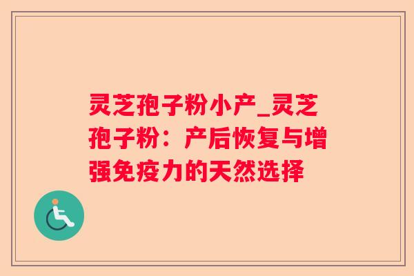 灵芝孢子粉小产_灵芝孢子粉：产后恢复与增强免疫力的天然选择