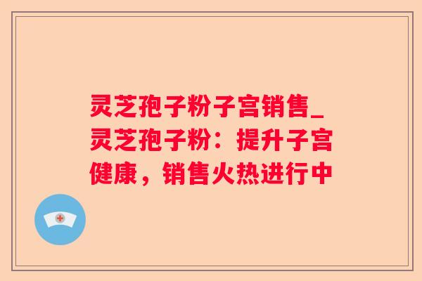 灵芝孢子粉子宫销售_灵芝孢子粉:提升子宫健康,销售火热进行中 灵芝孢子粉子宫销售_灵芝孢子粉:提升子宫健康,销售火热进行中