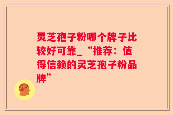 灵芝孢子粉哪个牌子比较好可靠_“推荐:值得信赖的灵芝孢子粉品牌” 灵芝孢子粉哪个牌子比较好可靠_“推荐:值得信赖的灵芝孢子粉品牌”