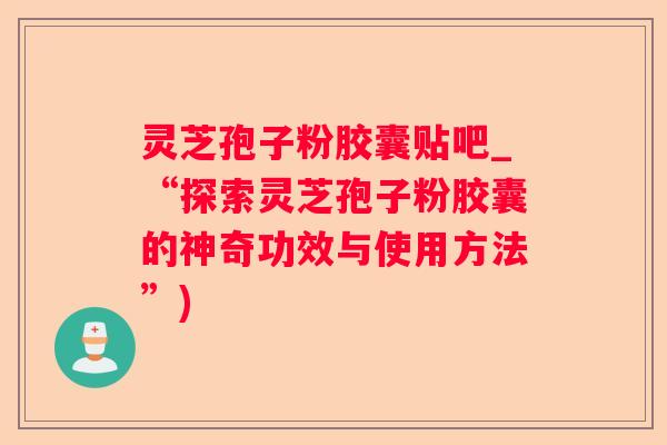 灵芝孢子粉胶囊贴吧_“探索灵芝孢子粉胶囊的神奇功效与使用方法”) 灵芝孢子粉胶囊贴吧_“探索灵芝孢子粉胶囊的神奇功效与使用方法”)