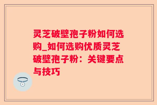 灵芝破壁孢子粉如何选购_如何选购优质灵芝破壁孢子粉:关键要点与技巧 灵芝破壁孢子粉如何选购_如何选购优质灵芝破壁孢子粉:关键要点与技巧