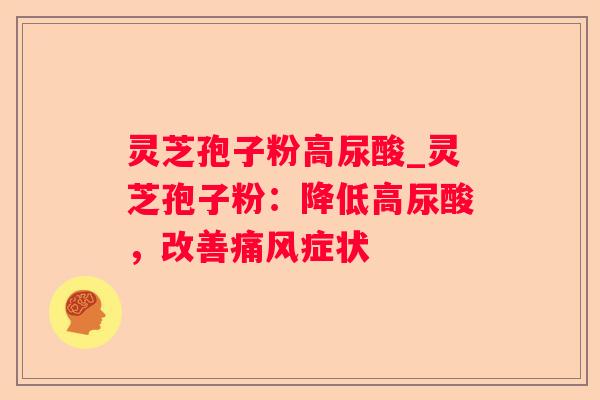 灵芝孢子粉高尿酸_灵芝孢子粉：降低高尿酸，改善痛风症状