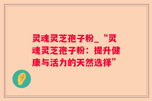 灵魂灵芝孢子粉_“灵魂灵芝孢子粉:提升健康与活力的天然选择” 灵魂灵芝孢子粉_“灵魂灵芝孢子粉:提升健康与活力的天然选择”