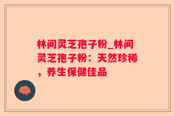 林间灵芝孢子粉_林间灵芝孢子粉:天然珍稀,养生保健佳品 林间灵芝孢子粉_林间灵芝孢子粉:天然珍稀,养生保健佳品
