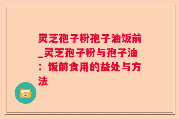 灵芝孢子粉孢子油饭前_灵芝孢子粉与孢子油：饭前食用的益处与方法