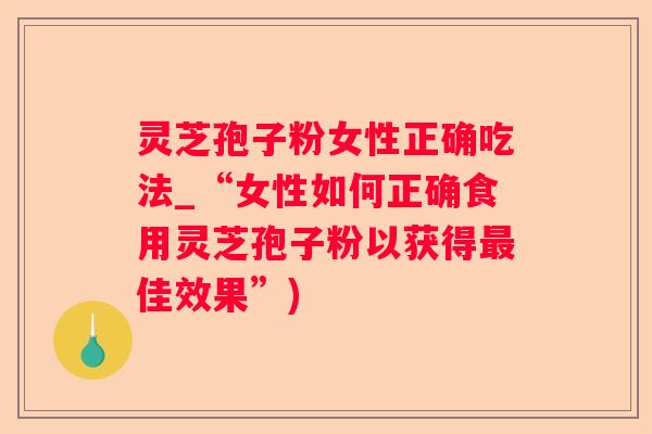 灵芝孢子粉女性正确吃法_“女性如何正确食用灵芝孢子粉以获得佳效果”)