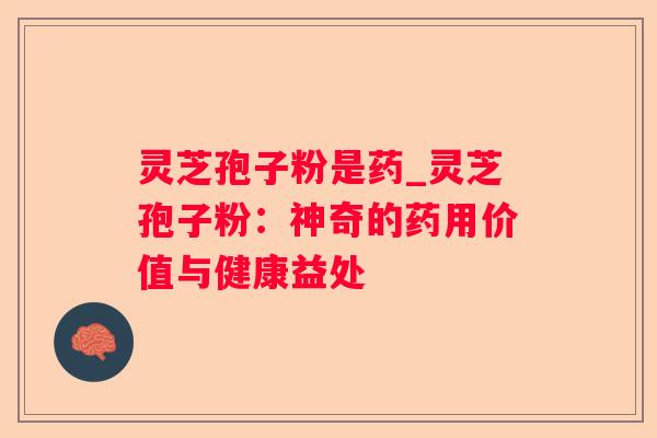 灵芝孢子粉是药_灵芝孢子粉：神奇的药用价值与健康益处