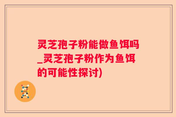 灵芝孢子粉能做鱼饵吗_灵芝孢子粉作为鱼饵的可能性探讨)