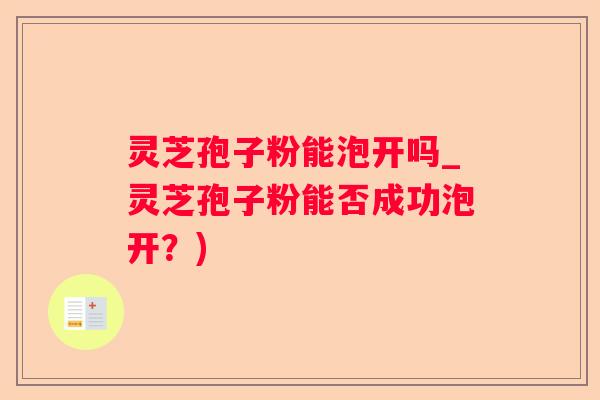 灵芝孢子粉能泡开吗_灵芝孢子粉能否成功泡开？)