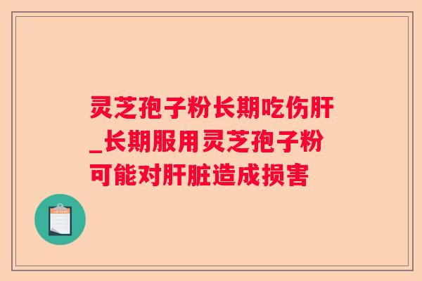 灵芝孢子粉长期吃伤_长期服用灵芝孢子粉可能对造成损害