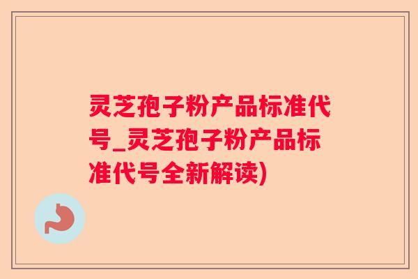 灵芝孢子粉产品标准代号_灵芝孢子粉产品标准代号全新解读)