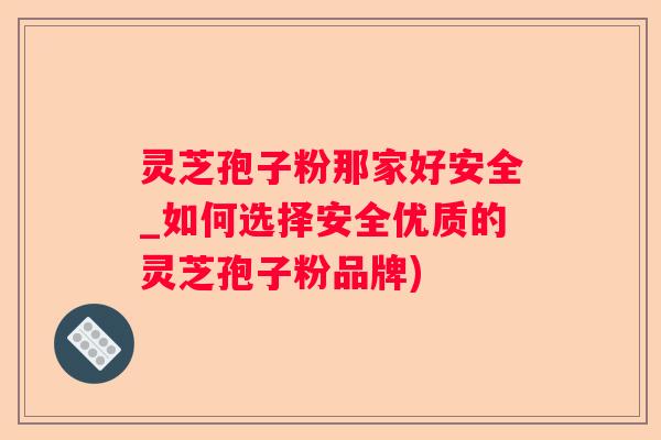灵芝孢子粉那家好安全_如何选择安全优质的灵芝孢子粉品牌) 灵芝孢子粉那家好安全_如何选择安全优质的灵芝孢子粉品牌)