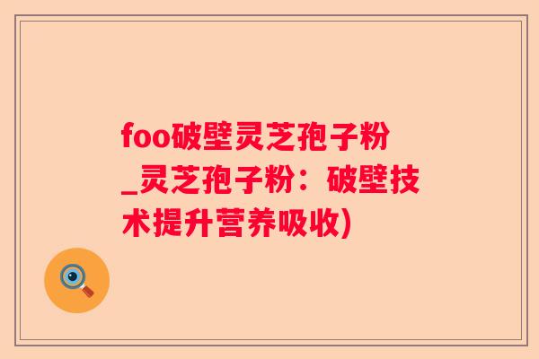 foo破壁灵芝孢子粉_灵芝孢子粉：破壁技术提升营养吸收)