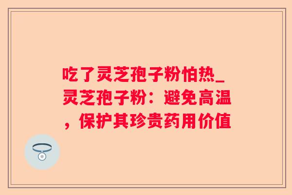 吃了灵芝孢子粉怕热_灵芝孢子粉：避免高温，保护其珍贵药用价值