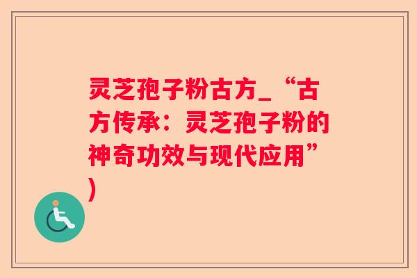 灵芝孢子粉古方_“古方传承:灵芝孢子粉的神奇功效与现代应用”) 灵芝孢子粉古方_“古方传承:灵芝孢子粉的神奇功效与现代应用”)