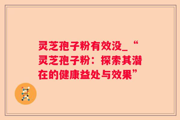 灵芝孢子粉有效没_“灵芝孢子粉：探索其潜在的健康益处与效果”