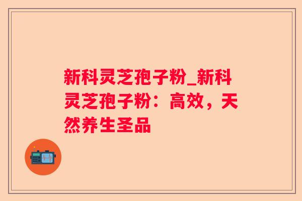 新科灵芝孢子粉_新科灵芝孢子粉：高效，天然养生圣品