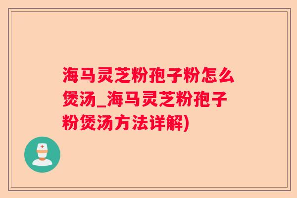 海马灵芝粉孢子粉怎么煲汤_海马灵芝粉孢子粉煲汤方法详解) 海马灵芝粉孢子粉怎么煲汤_海马灵芝粉孢子粉煲汤方法详解)
