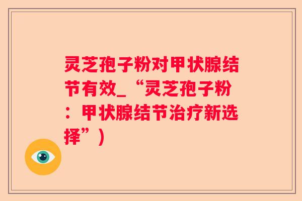 灵芝孢子粉对结节有效_“灵芝孢子粉：结节新选择”)