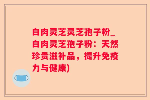 白肉灵芝灵芝孢子粉_白肉灵芝孢子粉：天然珍贵滋补品，提升免疫力与健康)