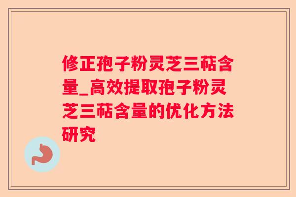 修正孢子粉灵芝三萜含量_高效提取孢子粉灵芝三萜含量的优化方法研究