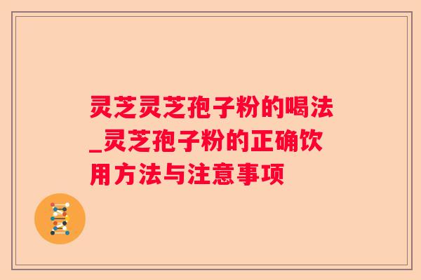灵芝灵芝孢子粉的喝法_灵芝孢子粉的正确饮用方法与注意事项 灵芝灵芝孢子粉的喝法_灵芝孢子粉的正确饮用方法与注意事项