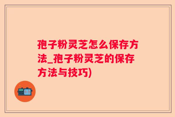孢子粉灵芝怎么保存方法_孢子粉灵芝的保存方法与技巧) 孢子粉灵芝怎么保存方法_孢子粉灵芝的保存方法与技巧)