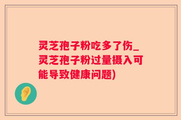 灵芝孢子粉吃多了伤_灵芝孢子粉过量摄入可能导致健康问题) 灵芝孢子粉吃多了伤_灵芝孢子粉过量摄入可能导致健康问题)