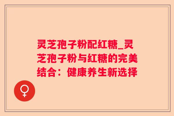 灵芝孢子粉配红糖_灵芝孢子粉与红糖的完美结合:健康养生新选择 灵芝孢子粉配红糖_灵芝孢子粉与红糖的完美结合:健康养生新选择
