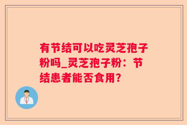 有节结可以吃灵芝孢子粉吗_灵芝孢子粉:节结患者能否食用? 有节结可以吃灵芝孢子粉吗_灵芝孢子粉:节结患者能否食用?