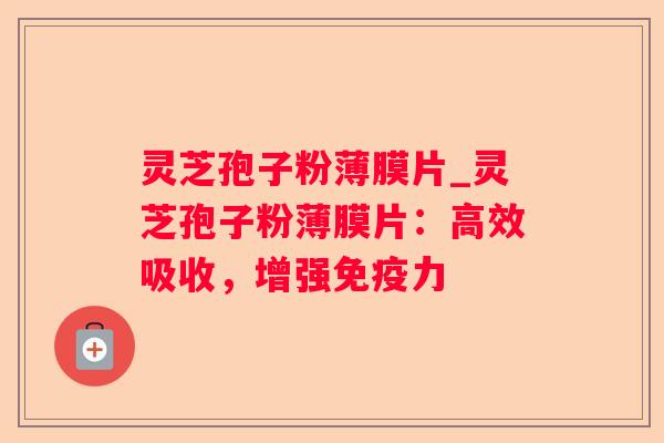 灵芝孢子粉薄膜片_灵芝孢子粉薄膜片:高效吸收,增强免疫力 灵芝孢子粉薄膜片_灵芝孢子粉薄膜片:高效吸收,增强免疫力