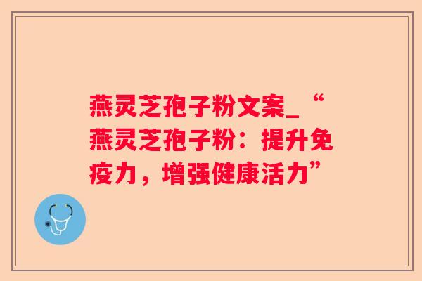 燕灵芝孢子粉文案_“燕灵芝孢子粉:提升免疫力,增强健康活力” 燕灵芝孢子粉文案_“燕灵芝孢子粉:提升免疫力,增强健康活力”