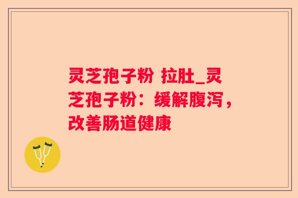 灵芝孢子粉 拉肚_灵芝孢子粉:缓解,改善肠道健康 灵芝孢子粉 拉肚_灵芝孢子粉:缓解,改善肠道健康