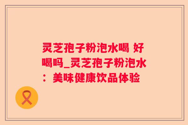 灵芝孢子粉泡水喝 好喝吗_灵芝孢子粉泡水:美味健康饮品体验 灵芝孢子粉泡水喝 好喝吗_灵芝孢子粉泡水:美味健康饮品体验