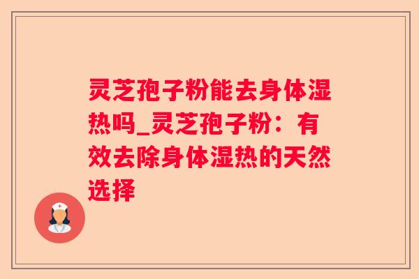 灵芝孢子粉能去身体湿热吗_灵芝孢子粉：有效去除身体湿热的天然选择