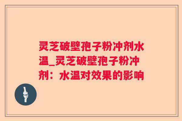 灵芝破壁孢子粉冲剂水温_灵芝破壁孢子粉冲剂：水温对效果的影响