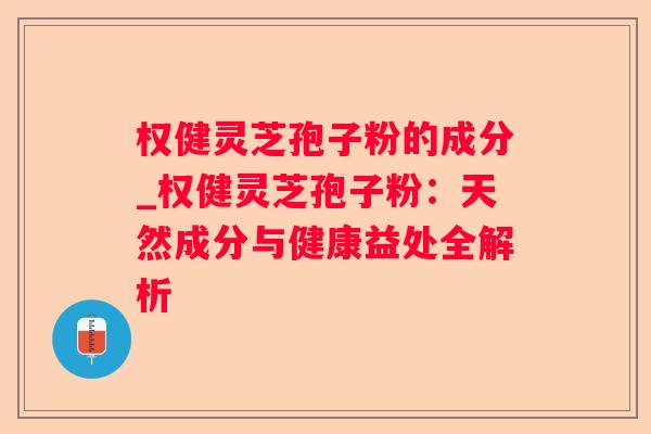 权健灵芝孢子粉的成分_权健灵芝孢子粉：天然成分与健康益处全解析