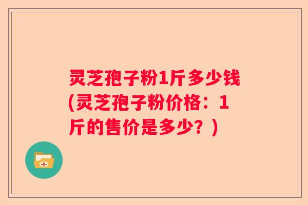 灵芝孢子粉1斤多少钱(灵芝孢子粉价格：1斤的售价是多少？)