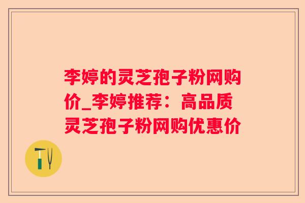 李婷的灵芝孢子粉网购价_李婷推荐:高品质灵芝孢子粉网购优惠价 李婷的灵芝孢子粉网购价_李婷推荐:高品质灵芝孢子粉网购优惠价