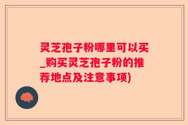 灵芝孢子粉哪里可以买_购买灵芝孢子粉的推荐地点及注意事项) 灵芝孢子粉哪里可以买_购买灵芝孢子粉的推荐地点及注意事项)