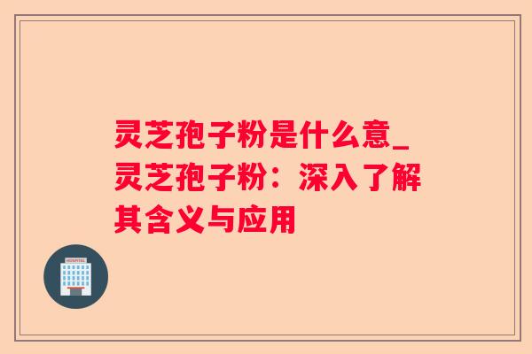 灵芝孢子粉是什么意_灵芝孢子粉：深入了解其含义与应用