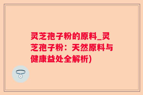 灵芝孢子粉的原料_灵芝孢子粉:天然原料与健康益处全解析) 灵芝孢子粉的原料_灵芝孢子粉:天然原料与健康益处全解析)