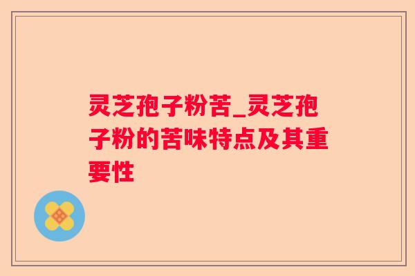 灵芝孢子粉苦_灵芝孢子粉的苦味特点及其重要性 灵芝孢子粉苦_灵芝孢子粉的苦味特点及其重要性