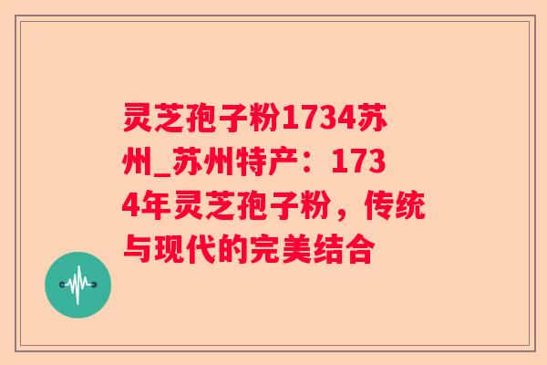 灵芝孢子粉1734苏州_苏州特产：1734年灵芝孢子粉，传统与现代的完美结合