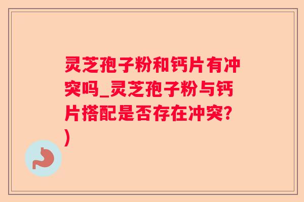 灵芝孢子粉和钙片有冲突吗_灵芝孢子粉与钙片搭配是否存在冲突?) 灵芝孢子粉和钙片有冲突吗_灵芝孢子粉与钙片搭配是否存在冲突?)